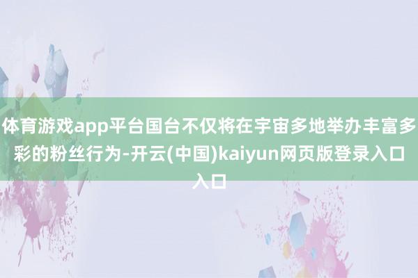 体育游戏app平台国台不仅将在宇宙多地举办丰富多彩的粉丝行为-开云(中国)kaiyun网页版登录入口