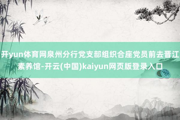 开yun体育网泉州分行党支部组织合座党员前去晋江素养馆-开云(中国)kaiyun网页版登录入口