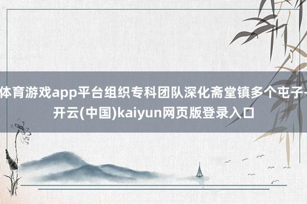 体育游戏app平台组织专科团队深化斋堂镇多个屯子-开云(中国)kaiyun网页版登录入口