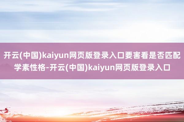 开云(中国)kaiyun网页版登录入口要害看是否匹配学素性格-开云(中国)kaiyun网页版登录入口